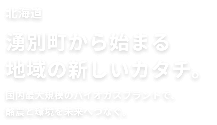 北海道湧別町から始まる地域の新しいカタチ。国内最大規模のバイオガスプラントで、酪農と環境を未来へつなぐ。